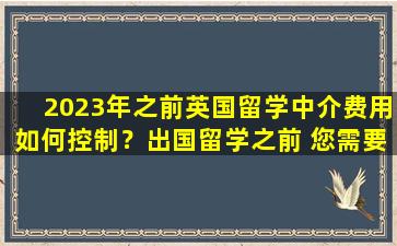 2023年之前英国留学中介费用如何控制？出国留学之前 您需要了解的事情